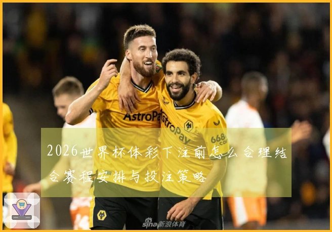 2026世界杯体彩下注前怎么合理结合赛程安排与投注策略