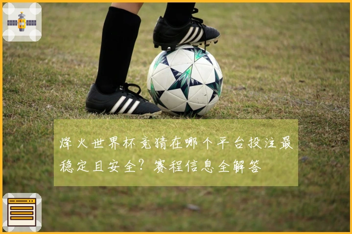 烽火世界杯竞猜在哪个平台投注最稳定且安全？赛程信息全解答