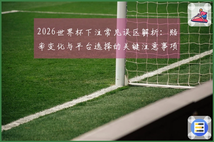 2026世界杯下注常见误区解析：赔率变化与平台选择的关键注意事项