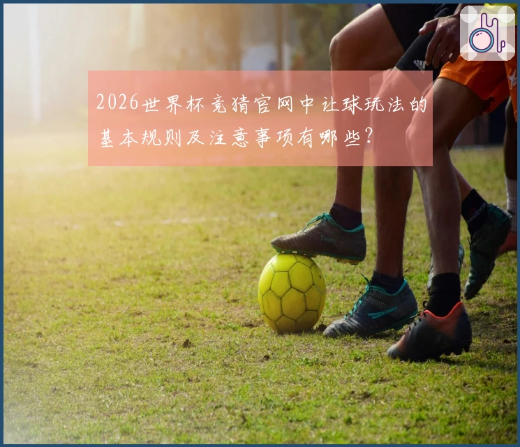 2026世界杯竞猜官网中让球玩法的基本规则及注意事项有哪些？