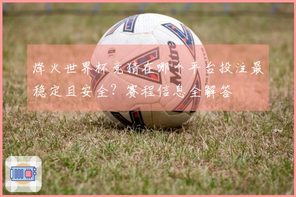 烽火世界杯竞猜在哪个平台投注最稳定且安全？赛程信息全解答
