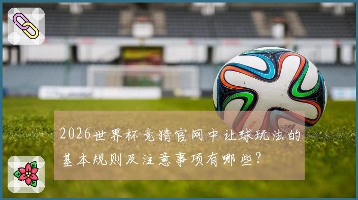 2026世界杯竞猜官网中让球玩法的基本规则及注意事项有哪些？