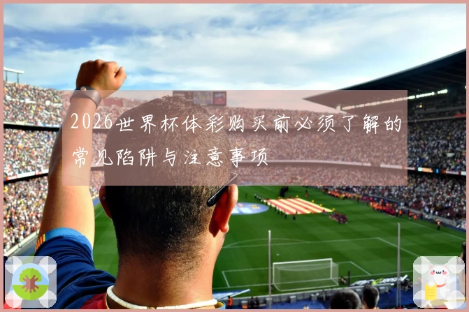 2026世界杯体彩购买前必须了解的常见陷阱与注意事项