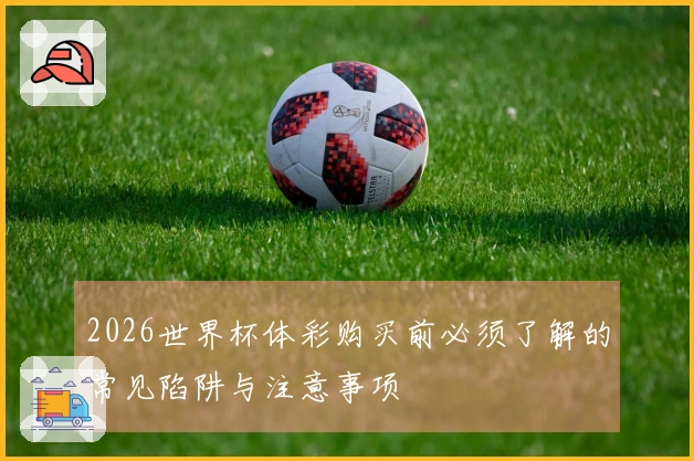 2026世界杯体彩购买前必须了解的常见陷阱与注意事项