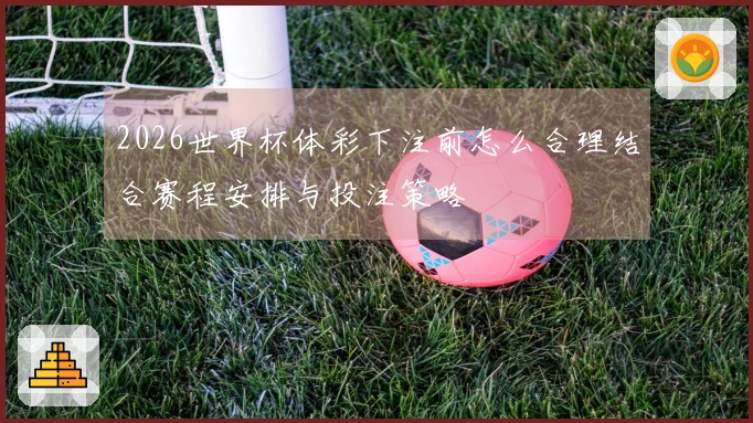 2026世界杯体彩下注前怎么合理结合赛程安排与投注策略