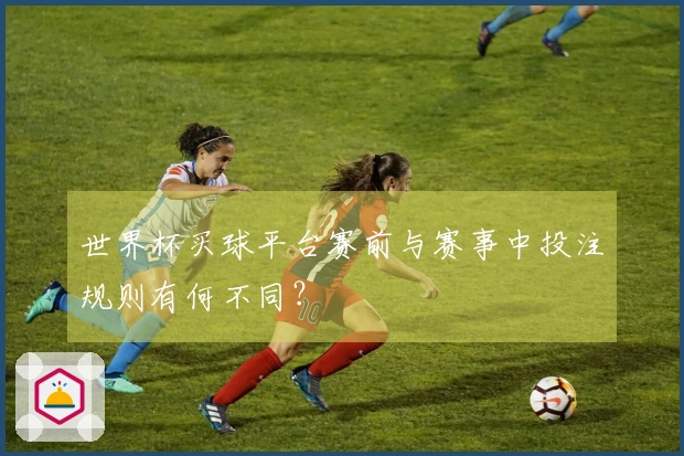 世界杯买球平台赛前与赛事中投注规则有何不同？